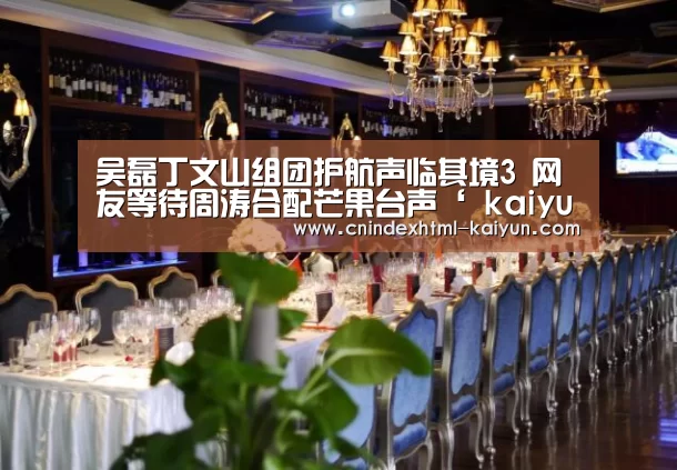 吴磊丁文山组团护航声临其境3 网友等待周涛合配芒果台声‘ kaiyun官网首页 ’(图1) 开云